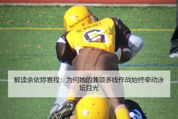 解读余依婷赛程：为何她的兼项多线作战始终牵动泳坛目光